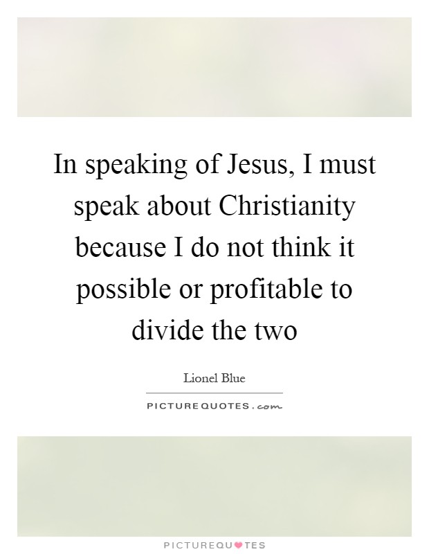 In speaking of Jesus, I must speak about Christianity because I do not think it possible or profitable to divide the two Picture Quote #1