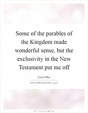 Some of the parables of the Kingdom made wonderful sense, but the exclusivity in the New Testament put me off Picture Quote #1