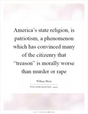 America’s state religion, is patriotism, a phenomenon which has convinced many of the citizenry that “treason” is morally worse than murder or rape Picture Quote #1