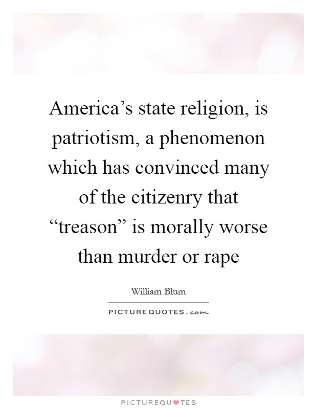 America's state religion, is patriotism, a phenomenon which has convinced many of the citizenry that “treason” is morally worse than murder or rape Picture Quote #1