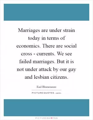 Marriages are under strain today in terms of economics. There are social cross - currents. We see failed marriages. But it is not under attack by our gay and lesbian citizens Picture Quote #1