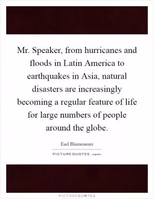 Mr. Speaker, from hurricanes and floods in Latin America to earthquakes in Asia, natural disasters are increasingly becoming a regular feature of life for large numbers of people around the globe Picture Quote #1