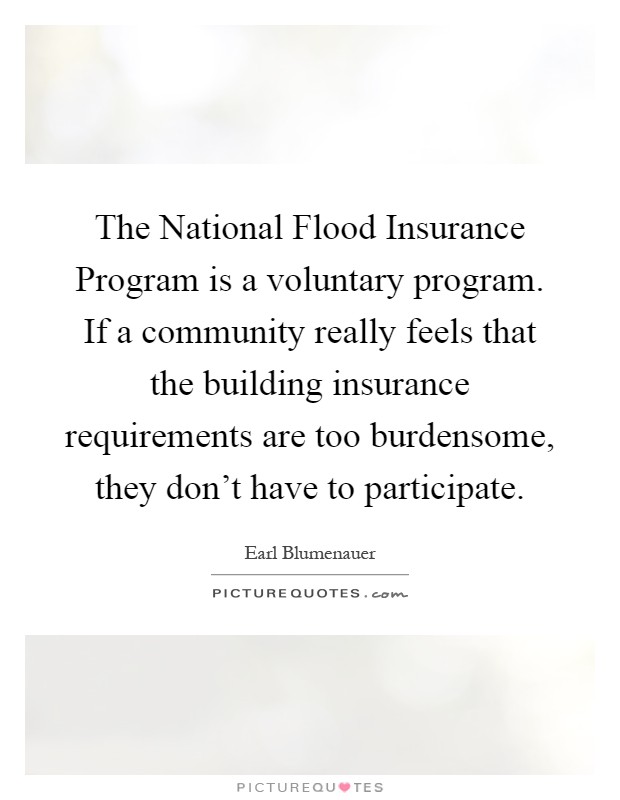The National Flood Insurance Program is a voluntary program. If a community really feels that the building insurance requirements are too burdensome, they don't have to participate Picture Quote #1