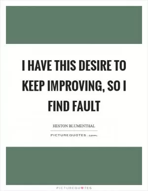 I have this desire to keep improving, so I find fault Picture Quote #1