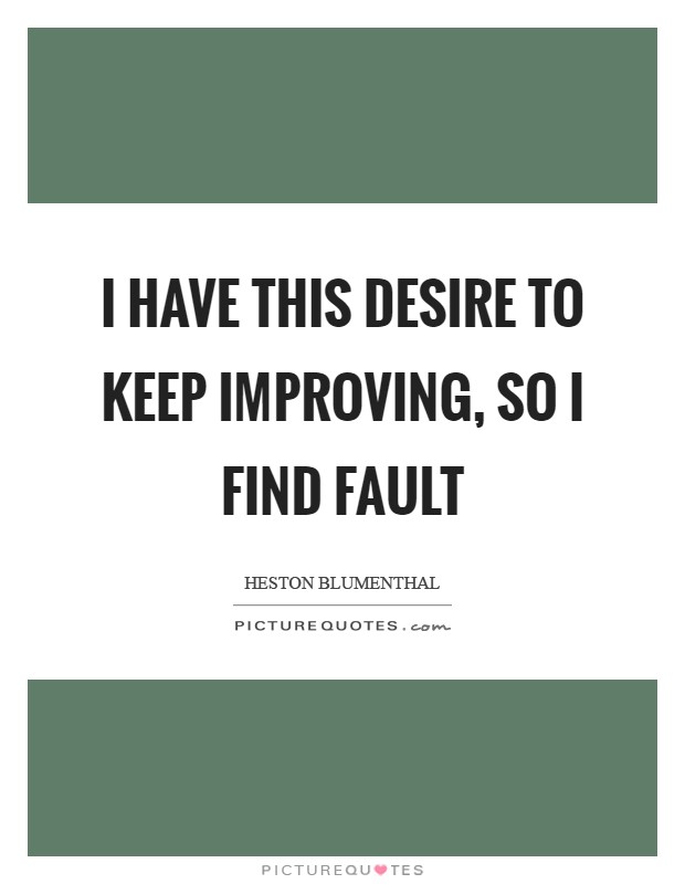 I have this desire to keep improving, so I find fault Picture Quote #1