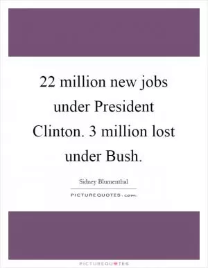 22 million new jobs under President Clinton. 3 million lost under Bush Picture Quote #1