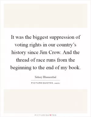 It was the biggest suppression of voting rights in our country’s history since Jim Crow. And the thread of race runs from the beginning to the end of my book Picture Quote #1