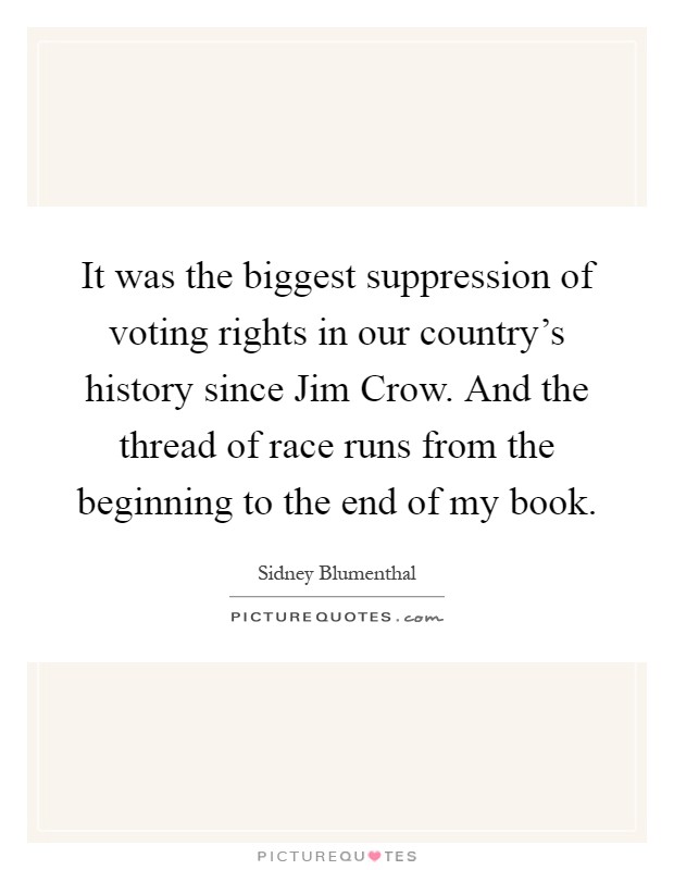 It was the biggest suppression of voting rights in our country's history since Jim Crow. And the thread of race runs from the beginning to the end of my book Picture Quote #1