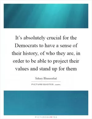 It’s absolutely crucial for the Democrats to have a sense of their history, of who they are, in order to be able to project their values and stand up for them Picture Quote #1