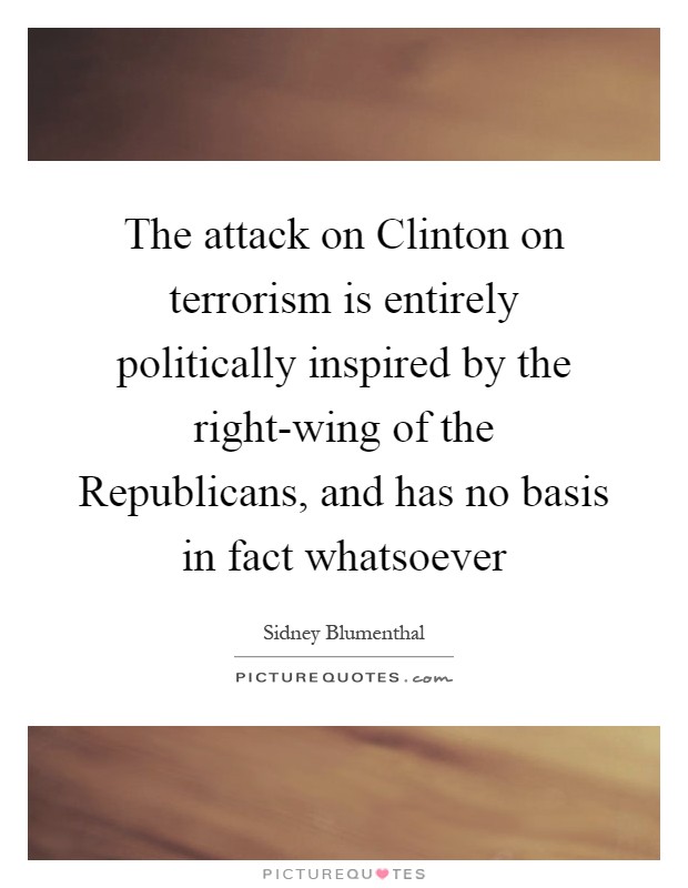 The attack on Clinton on terrorism is entirely politically inspired by the right-wing of the Republicans, and has no basis in fact whatsoever Picture Quote #1