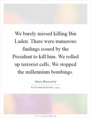 We barely missed killing Bin Laden. There were numerous findings issued by the President to kill him. We rolled up terrorist cells. We stopped the millennium bombings Picture Quote #1