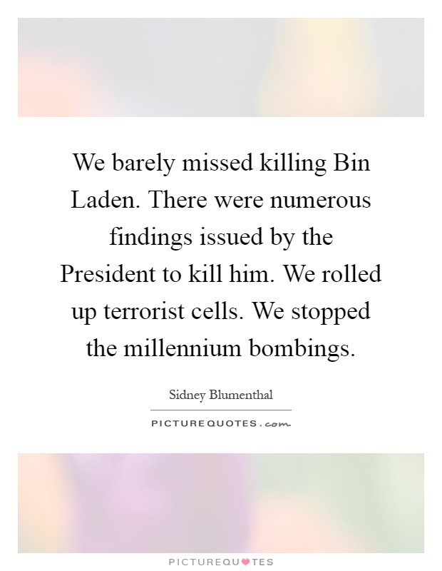 We barely missed killing Bin Laden. There were numerous findings issued by the President to kill him. We rolled up terrorist cells. We stopped the millennium bombings Picture Quote #1