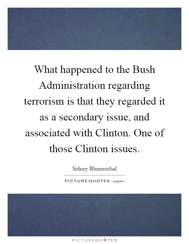 What happened to the Bush Administration regarding terrorism is that they regarded it as a secondary issue, and associated with Clinton. One of those Clinton issues Picture Quote #1