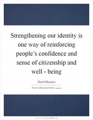 Strengthening our identity is one way of reinforcing people’s confidence and sense of citizenship and well - being Picture Quote #1