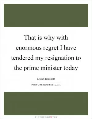 That is why with enormous regret I have tendered my resignation to the prime minister today Picture Quote #1