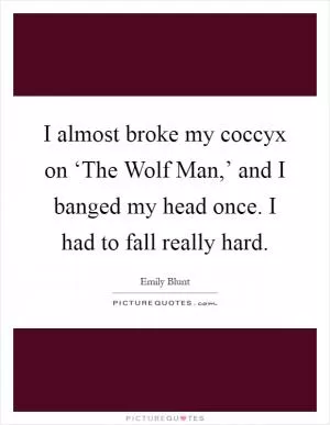 I almost broke my coccyx on ‘The Wolf Man,’ and I banged my head once. I had to fall really hard Picture Quote #1