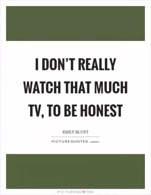 I don’t really watch that much TV, to be honest Picture Quote #1