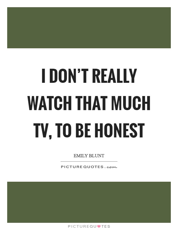 I don't really watch that much TV, to be honest Picture Quote #1