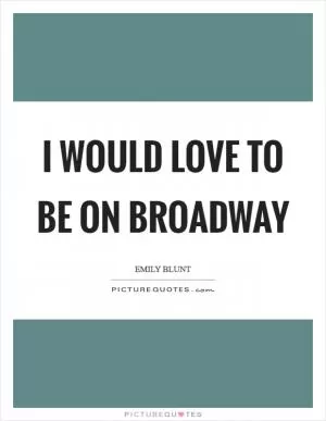 I would love to be on Broadway Picture Quote #1