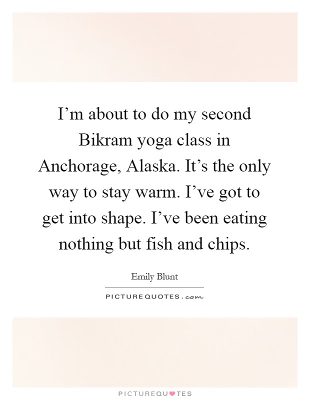 I'm about to do my second Bikram yoga class in Anchorage, Alaska. It's the only way to stay warm. I've got to get into shape. I've been eating nothing but fish and chips Picture Quote #1