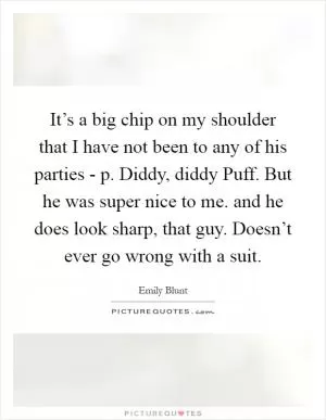 It’s a big chip on my shoulder that I have not been to any of his parties - p. Diddy, diddy Puff. But he was super nice to me. and he does look sharp, that guy. Doesn’t ever go wrong with a suit Picture Quote #1
