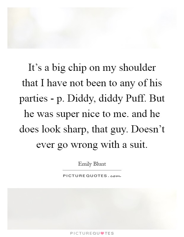 It's a big chip on my shoulder that I have not been to any of his parties - p. Diddy, diddy Puff. But he was super nice to me. and he does look sharp, that guy. Doesn't ever go wrong with a suit Picture Quote #1