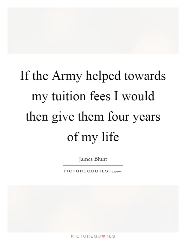 If the Army helped towards my tuition fees I would then give them four years of my life Picture Quote #1