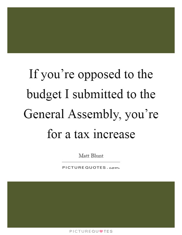 If you're opposed to the budget I submitted to the General Assembly, you're for a tax increase Picture Quote #1