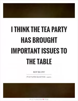 I think the Tea Party has brought important issues to the table Picture Quote #1