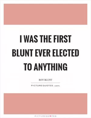 I was the first Blunt ever elected to anything Picture Quote #1