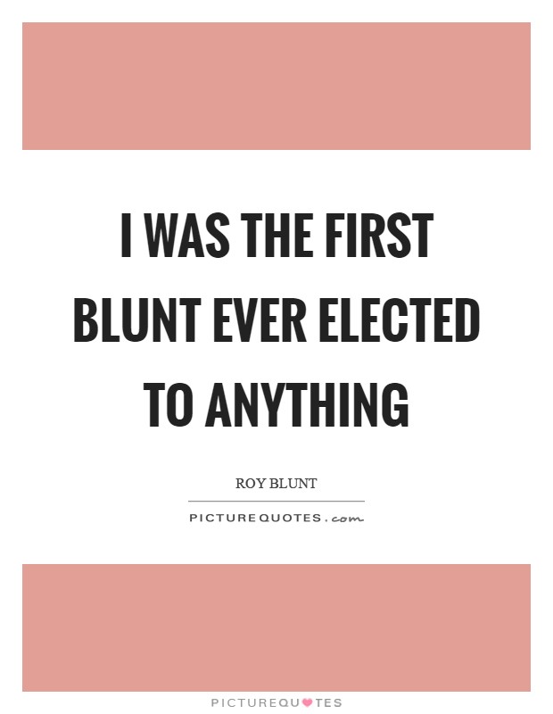 I was the first Blunt ever elected to anything Picture Quote #1