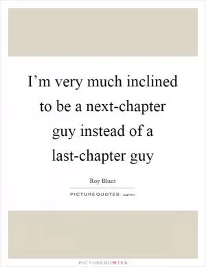 I’m very much inclined to be a next-chapter guy instead of a last-chapter guy Picture Quote #1