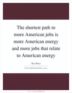 The shortest path to more American jobs is more American energy and more jobs that relate to American energy Picture Quote #1