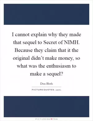 I cannot explain why they made that sequel to Secret of NIMH. Because they claim that it the original didn’t make money, so what was the enthusiasm to make a sequel? Picture Quote #1