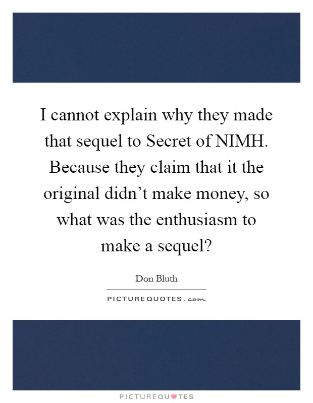 I cannot explain why they made that sequel to Secret of NIMH. Because they claim that it the original didn't make money, so what was the enthusiasm to make a sequel? Picture Quote #1