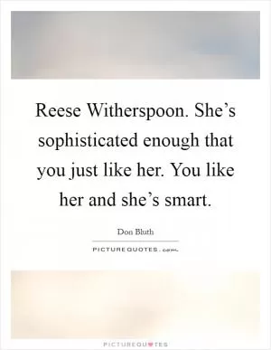 Reese Witherspoon. She’s sophisticated enough that you just like her. You like her and she’s smart Picture Quote #1