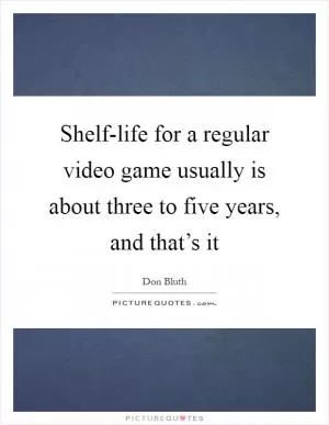 Shelf-life for a regular video game usually is about three to five years, and that’s it Picture Quote #1