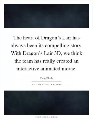 The heart of Dragon’s Lair has always been its compelling story. With Dragon’s Lair 3D, we think the team has really created an interactive animated movie Picture Quote #1
