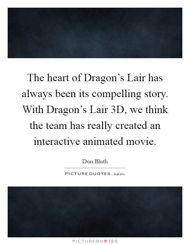 The heart of Dragon's Lair has always been its compelling story. With Dragon's Lair 3D, we think the team has really created an interactive animated movie Picture Quote #1