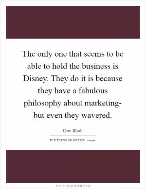 The only one that seems to be able to hold the business is Disney. They do it is because they have a fabulous philosophy about marketing- but even they wavered Picture Quote #1
