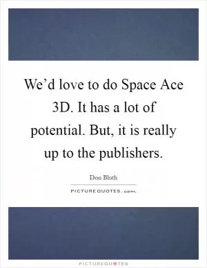 We’d love to do Space Ace 3D. It has a lot of potential. But, it is really up to the publishers Picture Quote #1