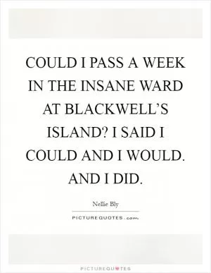 COULD I PASS A WEEK IN THE INSANE WARD AT BLACKWELL’S ISLAND? I SAID I COULD AND I WOULD. AND I DID Picture Quote #1