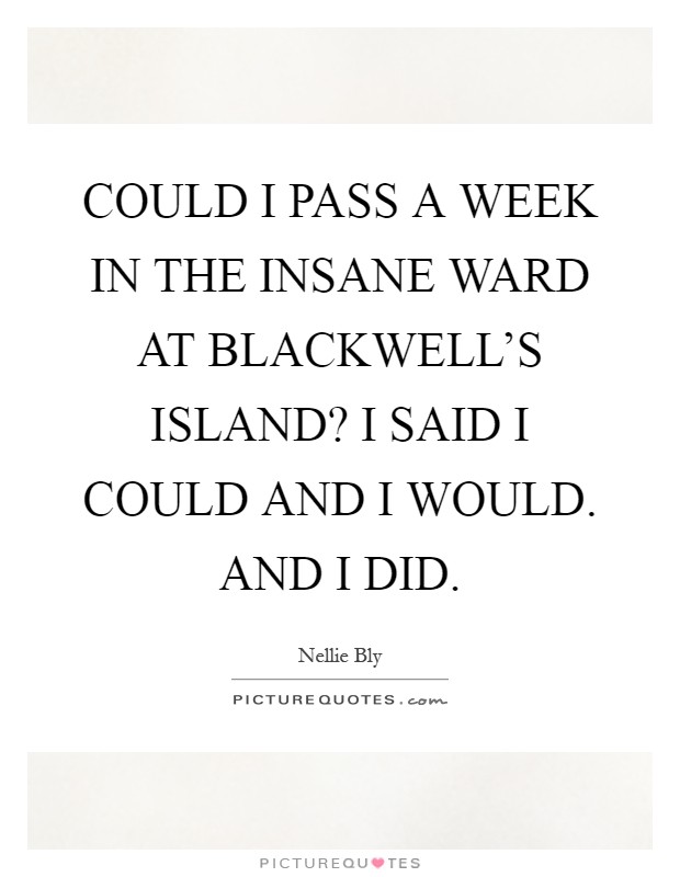 COULD I PASS A WEEK IN THE INSANE WARD AT BLACKWELL'S ISLAND? I SAID I COULD AND I WOULD. AND I DID Picture Quote #1
