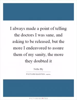 I always made a point of telling the doctors I was sane, and asking to be released, but the more I endeavored to assure them of my sanity, the more they doubted it Picture Quote #1
