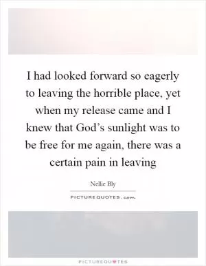 I had looked forward so eagerly to leaving the horrible place, yet when my release came and I knew that God’s sunlight was to be free for me again, there was a certain pain in leaving Picture Quote #1