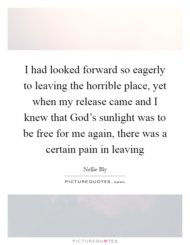 I had looked forward so eagerly to leaving the horrible place, yet when my release came and I knew that God's sunlight was to be free for me again, there was a certain pain in leaving Picture Quote #1