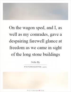On the wagon sped, and I, as well as my comrades, gave a despairing farewell glance at freedom as we came in sight of the long stone buildings Picture Quote #1