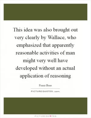 This idea was also brought out very clearly by Wallace, who emphasized that apparently reasonable activities of man might very well have developed without an actual application of reasoning Picture Quote #1