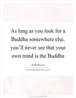 As long as you look for a Buddha somewhere else, you’ll never see that your own mind is the Buddha Picture Quote #1