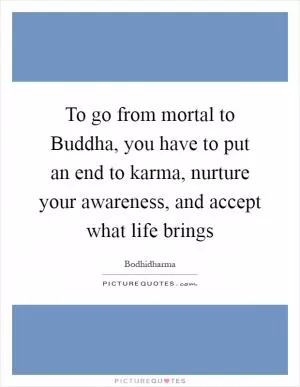 To go from mortal to Buddha, you have to put an end to karma, nurture your awareness, and accept what life brings Picture Quote #1
